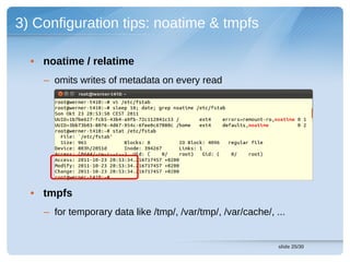 3) Configuration tips: noatime & tmpfs

  • noatime / relatime
    – omits writes of metadata on every read




  • tmpfs
    – for temporary data like /tmp/, /var/tmp/, /var/cache/, ...


                                                              slide 25/30
 