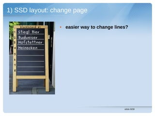 1) SSD layout: change page

      blackboard #1   • easier way to change lines?
  1 Stiegl Bier
  2 Budweiser
  3 Hofstettner
  4 Heinecken
  5
  6
  7
  8




                                                 slide 8/30
 