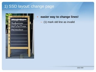 1) SSD layout: change page

      blackboard #1   • easier way to change lines!
  1 Stiegl Bier
  2 Budweiser
                        – (1) mark old line as invalid
  3 Hofstettner
  4 Heinecken
  5
  6
  7
  8




                                                         slide 9/30
 