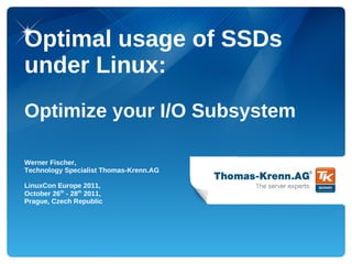 Optimal usage of SSDs
under Linux:
Optimize your I/O Subsystem

Werner Fischer,
Technology Specialist Thomas-Krenn.AG

LinuxCon Europe 2011,
October 26th - 28th 2011,
Prague, Czech Republic
 