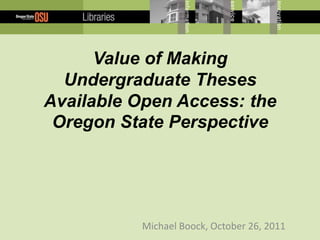Value of Making
  Undergraduate Theses
Available Open Access: the
 Oregon State Perspective




          Michael Boock, October 26, 2011
 
