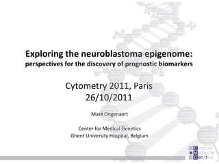 Exploring the neuroblastoma epigenome:
perspectives for the discovery of prognostic biomarkers


             Cytometry 2011, Paris
                 26/10/2011
                      Maté Ongenaert

                 Center for Medical Genetics
              Ghent University Hospital, Belgium
 