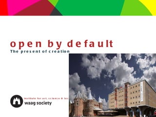 open by default The present of creation institute for art, science & technology 