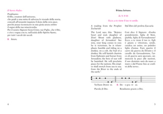 Il Santo Padre:                                                                         Prima lettura
Preghiamo.
O Dio, creatore dell’universo,                                                             Zc 9, 9-10
che guidi a una mèta di salvezza le vicende della storia,
                                                                                Ecco, a te viene il tuo re umile.
concedi all’umanità inquieta il dono della vera pace,
perché possa riconoscere in una gioia senza ombre
                                                            A reading from the Prophet            Dal libro del profeta Zaccaria
il segno della tua misericordia.
                                                            Zechariah
Per il nostro Signore Gesù Cristo, tuo Figlio, che è Dio,
e vive e regna con te, nell’unità dello Spirito Santo,      The Lord says this: “Rejoice          Così dice il Signore: «Esulta
per tutti i secoli dei secoli.                              heart and soul, daughter of           grandemente, figlia di Sion,
                                                            Zion! Shout with gladness,            giubila, figlia di Gerusalemme!
C. Amen.                                                    daughter of Jerusalem! See            Ecco, a te viene il tuo re. Egli
                                                            now, your king comes to you;          è giusto e vittorioso, umile,
                                                            he is victorious, he is trium-        cavalca un asino, un puledro
                                                            phant, humble and riding on a         figlio d’asina. Farà sparire il
                                                            donkey, on a colt, the foal of a      carro da guerra da Èfraim e il
                                                            donkey. He will banish chariots       cavallo da Gerusalemme, l’ar-
                                                            from Ephraim and horses from          co di guerra sarà spezzato, an-
                                                            Jerusalem; the bow of war will        nuncerà la pace alle nazioni,
                                                            be banished. He will proclaim         il suo dominio sarà da mare a
                                                            peace for the nations. His empi-      mare e dal Fiume fino ai confi-
                                                            re shall stretch from sea to sea,     ni della terra».
                                                            from the River to the ends of
                                                            the earth.”




                                                               Verbum Domi- ni.          C. De- o gra- ti- as.
                                                               Parola di Dio.               Rendiamo grazie a Dio.




4                                                                                                                                  5
 