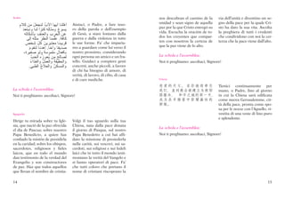 Arabo                                                                                                    nos descubran el camino de la      via dell’unità e diventino un se-
                                                                                                         unidad y sean signo de aquella     gno della pace per la quale Cri-
     ِ                     َ               ُ
     ‫م‬   ‫ن‬  ‫ل‬    ‫ب‬ ‫ا‬   ‫أ‬    ‫ھ‬‫أ‬       ّ   Aiutaci, o Padre, a fare teso-
                                                                                                         paz por la que Cristo entregó su   sto ha dato la sua vita. Ascolta
         ‫د‬    ‫و‬    ‫ا‬‫ز‬  ِ  ‫و‬ ‫ع‬‫و‬  
         َ                                               َ         ro della parola e dell’esempio
                                                                                                         vida. Escucha la oración de to-    la preghiera di tutti i credenti
                ‫ف‬  ‫ا‬‫و‬ ‫ب‬ ‫ر‬ ‫ا‬ ‫ن‬ 
                               ِ               ِ                   di Gesù, a stare lontano dalla
                                                                                                         dos los creyentes que compar-      che condividono con noi la cer-
                ‫إ‬ َ  ‫ر‬‫ظ‬ ‫ا‬   ّ  . 
                                    َ                              guerra e dalla violenza in tutte
                                                                                                         ten con nosotros la certeza de     tezza che la pace viene dall’alto.
              ‫ص‬  ‫ل‬  ‫ن‬  ‫ر‬     ِ  ‫ر‬
              ٍ                  َ َ                               le sue forme. Fa’ che imparia-
                                                                                                         que la paz viene de lo alto.
                   ‫م‬ ‫و‬     ‫د‬ ‫ھ‬‫إ‬ .  ‫أ‬‫و‬   ‫د‬ 
                   َ                                               mo a guardare come lui verso il
           ،٬ ‫ة‬‫ر‬  ‫و‬ ‫و‬  ‫و‬  ‫ل‬       ٍ           nostro prossimo, considerando
                                                                                                         La schola e l’assemblea:
                       ُ ‫ب‬  ‫ا‬ ‫ه‬ ُ‫ز‬ ‫و‬  ‫ن‬    
                                          ِ ُ                      ogni persona un amico e un fra-
                     ُ                  ُ            ُ
                       ‫ا ء‬‫ذ‬ ‫ا‬‫و‬ ‫ل‬ ‫ا‬‫و‬   ‫ا‬‫و‬      tello. Guidaci a compiere gesti       Noi ti preghiamo: ascoltaci, Signore!
                                      ُ
                  . ‫ط‬‫ا‬ ‫ج‬ ‫ا‬‫و‬ ‫ن‬  ‫ا‬‫و‬ُ               concreti, anche piccoli, a favore
                                                                   di chi ha bisogno di amore, di
                                                                   verità, di lavoro, di cibo, di casa
                                                                   e di cure mediche.                    Cinese

                                                                                                         慈爱的天父，求你继续牵引                       Tienici continuamente per
La schola e l’assemblea:                                                                                 我们, 直到教会被建立为新耶                     mano, o Padre, fino al giorno
Noi ti preghiamo: ascoltaci, Signore!                                                                    路撒冷,  和平之城的那一天,                    in cui la Chiesa sarà edificata
                                                                                                         成为羔羊婚宴中荣耀盛妆的                       come nuova Gerusalemme, cit-
                                                                                                         新娘。                                tà della pace, pronta come spo-
                                                                                                                                            sa per le nozze con l’Agnello, ri-
Spagnolo                                                                                                                                    vestita di una veste di lino puro
                                                                                                                                            e splendente.
Dirige tu mirada sobre tu Igle-                                    Volgi il tuo sguardo sulla tua
sia, que nació de la paz ofrecida                                  Chiesa, nata dalla pace donata
                                                                                                         La schola e l’assemblea:
el día de Pascua; sobre nuestro                                    il giorno di Pasqua, sul nostro
Papa Benedicto, a quien has                                        Papa Benedetto a cui hai affi-        Noi ti preghiamo: ascoltaci, Signore!
confiado la misión de presidirla                                   dato la missione di presiederla
en la caridad; sobre los obispos,                                  nella carità, sui vescovi, sui sa-
sacerdotes, religiosos y fieles                                    cerdoti, sui religiosi e sui fedeli
laicos, que en todo el mundo                                       laici che in tutto il mondo testi-
dan testimonio de la verdad del                                    moniano la verità del Vangelo e
Evangelio y son constructores                                      si fanno operatori di pace. Fa’
de paz. Haz que todos aquellos                                     che tutti coloro che portano il
que llevan el nombre de cristia-                                   nome di cristiani riscoprano la

14                                                                                                                                                                         15
 