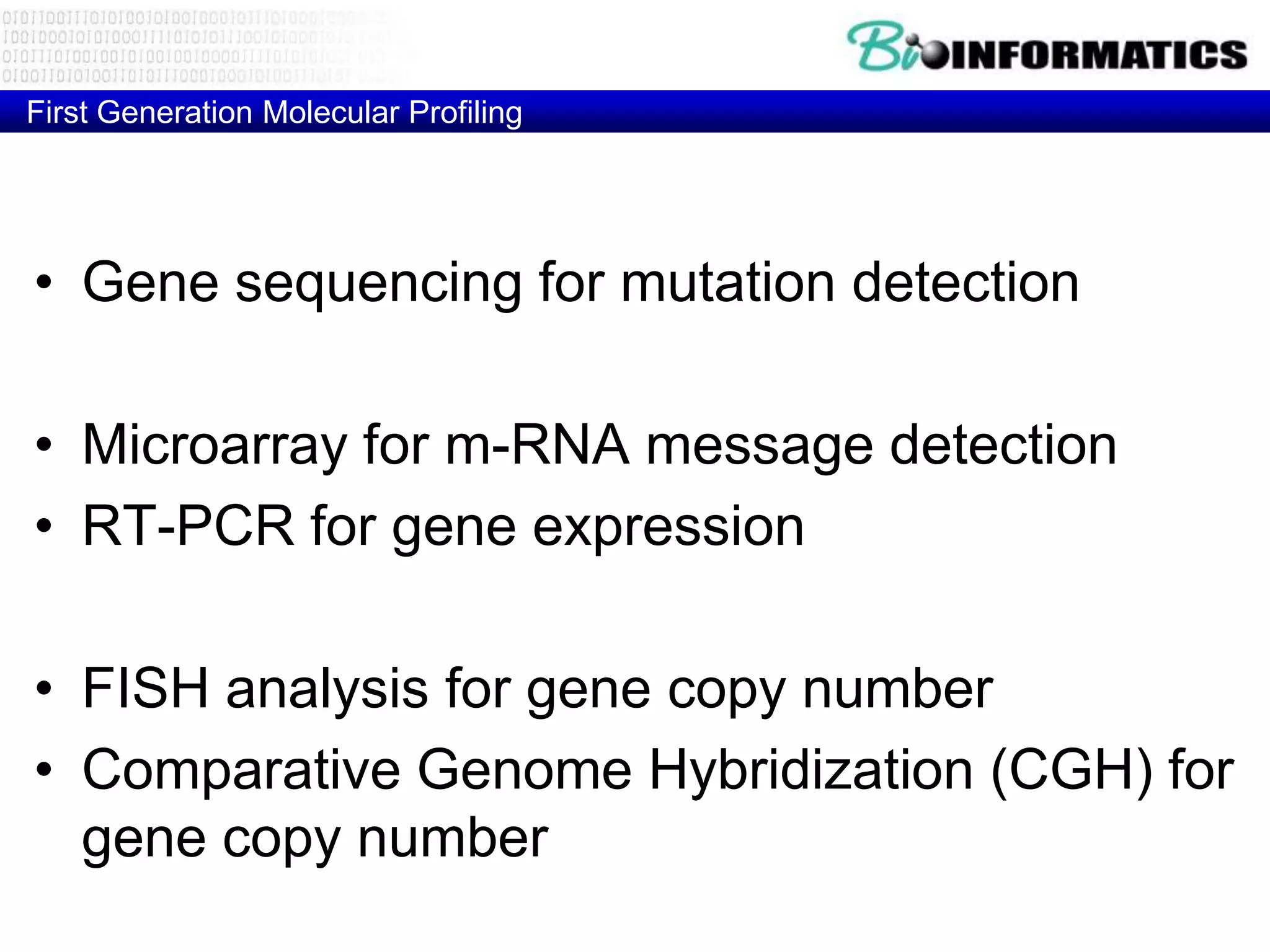 First Generation Molecular Profiling




• Gene sequencing for mutation detection

• Microarray for m-RNA message detection
• RT-PCR for gene expression

• FISH analysis for gene copy number
• Comparative Genome Hybridization (CGH) for
  gene copy number
 