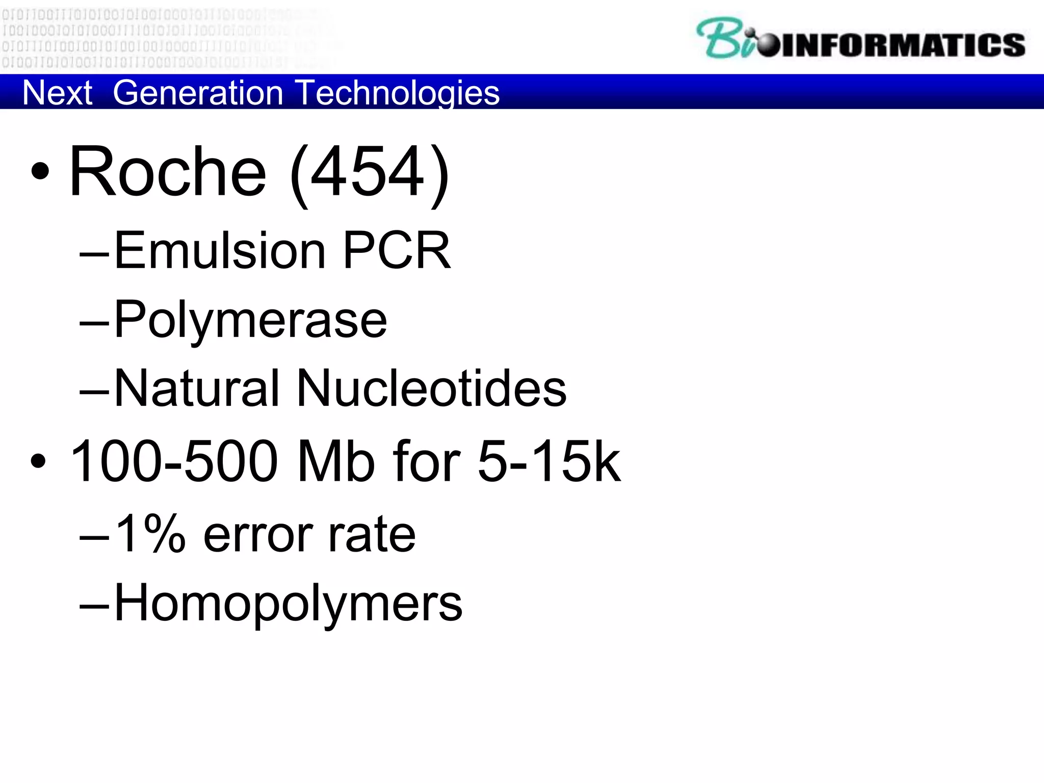 Next Generation Technologies

• Roche (454)
   –Emulsion PCR
   –Polymerase
   –Natural Nucleotides
• 100-500 Mb for 5-15k
   –1% error rate
   –Homopolymers
 