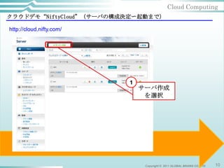 Cloud Computing
クラウドデモ“NiftyCloud”（サーバの構成決定〜起動まで）

http://cloud.nifty.com/




                          1




                              Copyright © 2011 GLOBAL BRAINS CO.,LTD   10
 