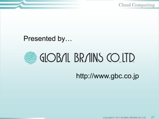 Cloud Computing




Presented by…




                http://www.gbc.co.jp




                        Copyright © 2011 GLOBAL BRAINS CO.,LTD   27
 