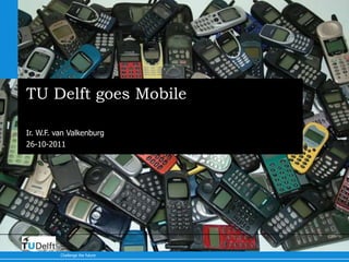 TU Delft goes Mobile

Ir. W.F. van Valkenburg
26-10-2011




          Delft
          University of
          Technology

          Challenge the future
 