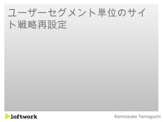 ユーザーセグメント単位のサイ
ト戦略再設定




          Kennosuke Yamaguchi
 
