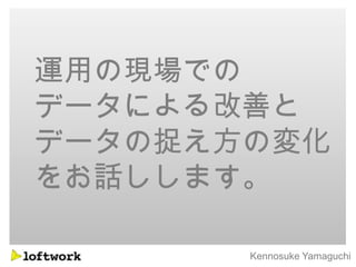 運用の現場での
データによる改善と
データの捉え方の変化
をお話しします。

       Kennosuke Yamaguchi
 