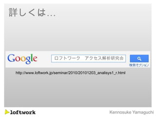 詳しくは…



                     ロフトワーク アクセス解析研究会


http://www.loftwork.jp/seminar/2010/20101203_analisys1_r.html




                                                    Kennosuke Yamaguchi
 