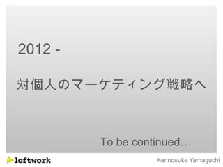 2012 -

対個人のマーケティング戦略へ



         To be continued…
                  Kennosuke Yamaguchi
 