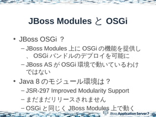 JBoss Modules  OSGi
? JBoss OSGi 
  C JBoss Modules Ϥ OSGi ΙCܤṩ
     OSGi ХɥΥǥץܤ
  C JBoss AS  OSGi hǄӤƤ櫓
    ǤϤʤ
? Java 8 Υ⥸`hϣ
  C JSR-297 Improved Modularity Support
  C ޤޤ`ޤ
  C OSGi ͬ JBoss Modules ϤǄӤ
 