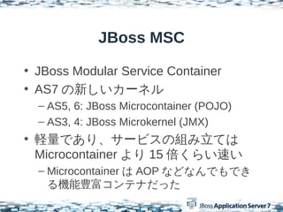 JBoss MSC

? JBoss Modular Service Container
? AS7 ¤`ͥ
  C AS5, 6: JBoss Microcontainer (POJO)
  C AS3, 4: JBoss Microkernel (JMX)
? XǤꡢ`ӥνMƤ
  Microcontainer  15 餤٤
  C Microcontainer  AOP ʤɤʤǤǤ
    CNƥʤä
 