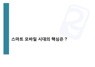 스마트 모바일 시대의 핵심은 ?
 