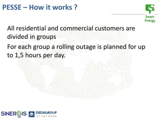 PESSE – How it works ?

 All residential and commercial customers are
 divided in groups
 For each group a rolling outage is planned for up
 to 1,5 hours per day.
 