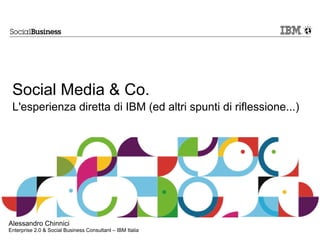 Social Media & Co.
 L'esperienza diretta di IBM (ed altri spunti di riflessione...)




Alessandro Chinnici
Enterprise 2.0 & Social Business Consultant – IBM Italia
 