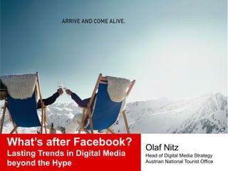 What’s after Facebook?            Olaf Nitz
Lasting Trends in Digital Media   Head of Digital Media Strategy
beyond the Hype                   Austrian National Tourist Office
 