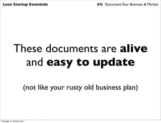 Lean Startup Essentials                        #2: Document Your Business & Market




             These documents are alive
               and easy to update

                       (not like your rusty old business plan)



Thursday, 27 October 2011
 