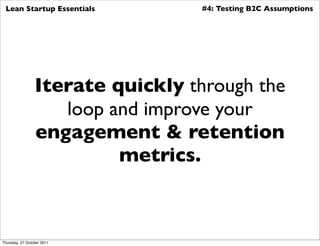 Lean Startup Essentials           #4: Testing B2C Assumptions




                 Iterate quickly through the
                    loop and improve your
                 engagement & retention
                          metrics.



Thursday, 27 October 2011
 