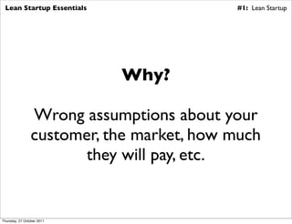 Lean Startup Essentials                  #1: Lean Startup




                            Why?

                Wrong assumptions about your
                customer, the market, how much
                       they will pay, etc.


Thursday, 27 October 2011
 