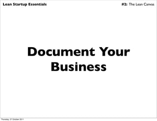 Lean Startup Essentials               #2: The Lean Canvas




                            Document Your
                               Business


Thursday, 27 October 2011
 