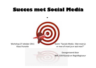 Succes met Social Media
                            -




Workshop 27 oktober 2011        Event: “Sociale Media : Wat moet je 
     Klaas Punselie               er mee of moet je er wat mee?” 

                                       Georganiseerd door  
                                BBR, SOB Rijswijk en RegioRegisseur 
 