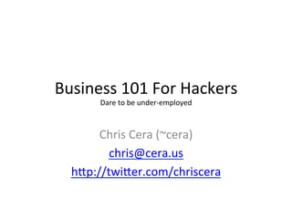 Business	
  101	
  For	
  Hackers	
  
         Dare	
  to	
  be	
  under-­‐employed	
  



        Chris	
  Cera	
  (~cera)	
  
          chris@cera.us	
  
   hAp://twiAer.com/chriscera	
  
                   	
  
                   	
  
 