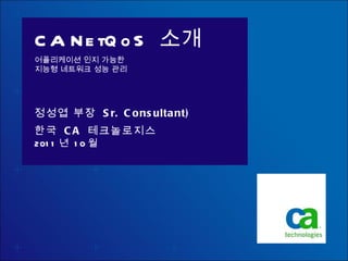 CA NetQoS  소개 어플리케이션 인지 가능한 지능형 네트워크 성능 관리  ,[object Object],정성엽 부장  Sr. Consultant) 한국  CA  테크놀로지스 