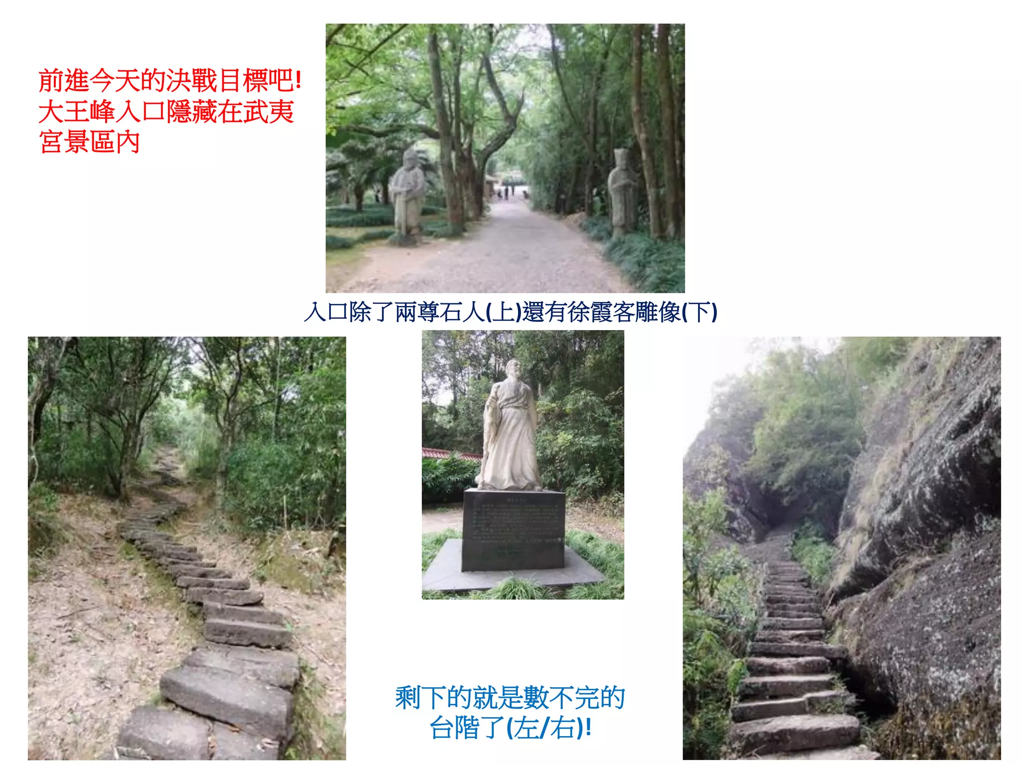 前進今天的決戰目標吧!
大王峰入口隱藏在武夷
宮景區內




              入口除了兩尊石人(上)還有徐霞客雕像(下)




                  剩下的就是數不完的
                   台階了(左/右)!
 