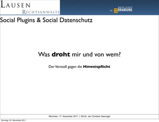 Social Plugins & Social Datenschutz




                             Was droht mir und von wem?
                                Der Verstoß gegen die Hinweispﬂicht




                                München, 17. November 2011 | RA Dr. Jan Christian Seevogel
Sonntag, 20. November 2011
 