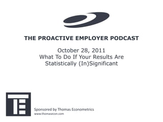 THE PROACTIVE EMPLOYER PODCAST

           October 28, 2011
     What To Do If Your Results Are
      Statistically (In)Significant




  Sponsored by Thomas Econometrics
  www.thomasecon.com
 