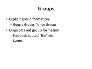 Groups
• Explicit group formation:
  – Google Groups, Yahoo Groups
• Object-based group formation
  – Facebook ‘causes’, ‘like’, etc.
  – Events
 