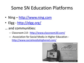 Some SN Education Platforms
• Ning – http://www.ning.com
• Elgg - http://elgg.org/
… and communities:
  – Classroom 2.0 - http://www.classroom20.com/
  – -Association for Social Media in Higher Education -
    http://www.socialmediahighered.com/
 