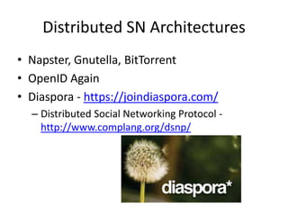 Distributed SN Architectures
• Napster, Gnutella, BitTorrent
• OpenID Again
• Diaspora - https://joindiaspora.com/
  – Distributed Social Networking Protocol -
    http://www.complang.org/dsnp/
 