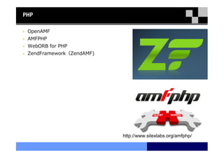 PHP


 OpenAMF
 AMFPHP
 WebORB for PHP
 ZendFramework（ZendAMF)




                          http://www.silexlabs.org/amfphp/
 