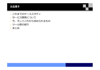 お品書き


これまでのケーススタディ
サービス開発について
今、そしてこれから求められるもの
ツール群の紹介
まとめ
 