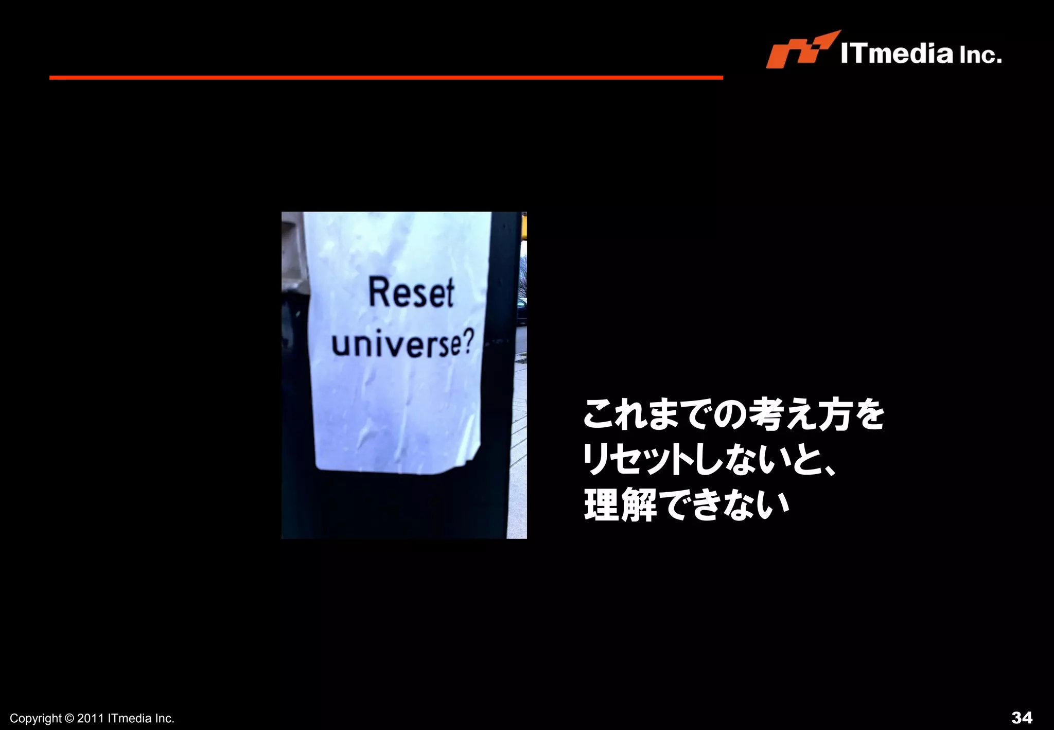 これまでの考え方を
                                リセットしないと、
                                理解できない




Copyright © 2011 ITmedia Inc.               34
 