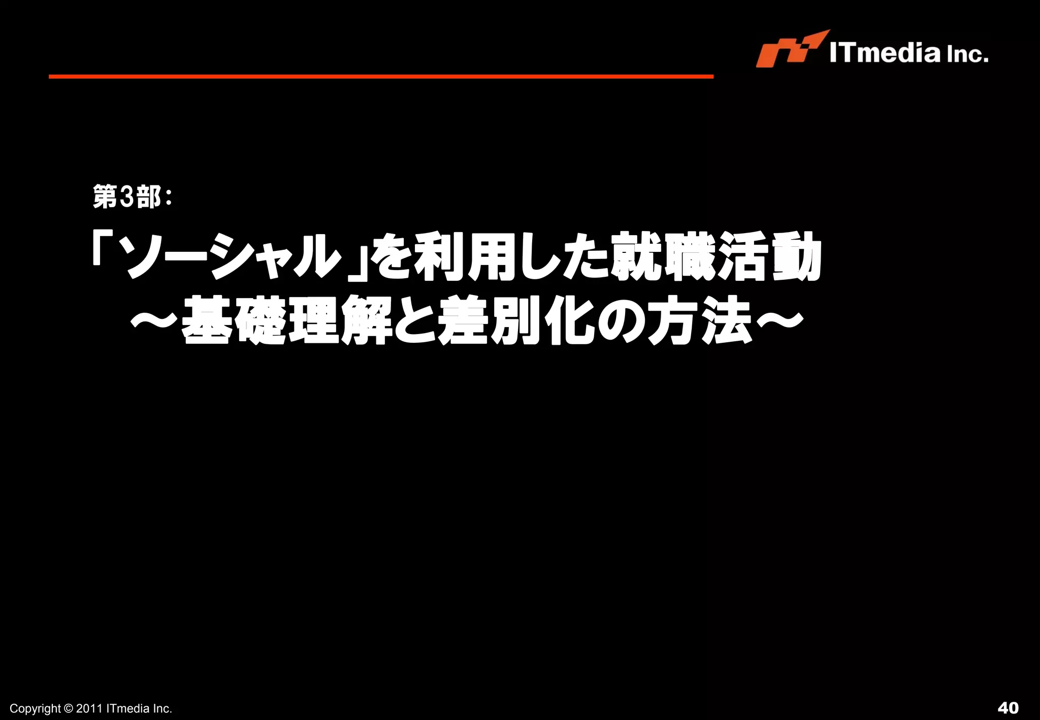 第3部：

              「ソーシャル」を利用した就職活動
               ～基礎理解と差別化の方法～




Copyright © 2011 ITmedia Inc.    40
 