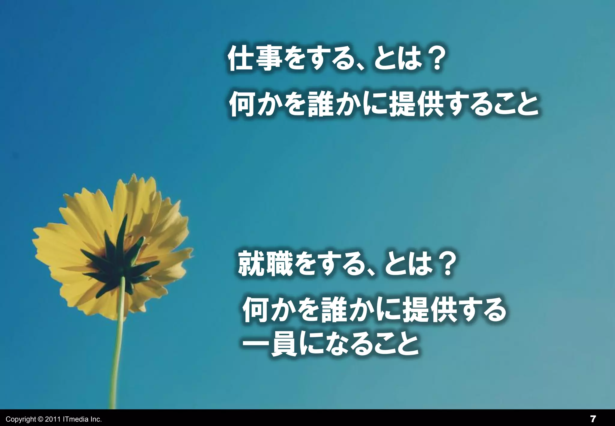 仕事をする、とは？
                                何かを誰かに提供すること




                                就職をする、とは？
                                何かを誰かに提供する
                                一員になること

Copyright © 2011 ITmedia Inc.                  7
 