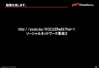 動画を流します。




                                http://youtu.be/IV3CjtZRwEk?hd=1
                                     ソーシャルネットワーク革命２




Copyright © 2011 ITmedia Inc.                                      32
 