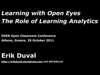 Learning with Open Eyes
The Role of Learning Analytics

EDEN Open Classroom Conference
Athens, Greece, 29 October 2011




Erik Duval
http://erikduval.wordpress.com and @ErikDuval



                                   1
 
