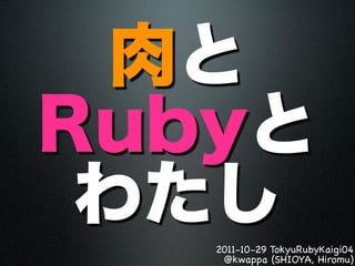肉と
Rubyと
 わたし
   2011-10-29 TokyuRubyKaigi04
    @kwappa (SHIOYA, Hiromu)
 