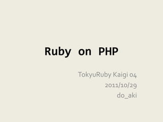 Ruby on PHP
    TokyuRuby Kaigi 04
           2011/10/29
               do_aki
 