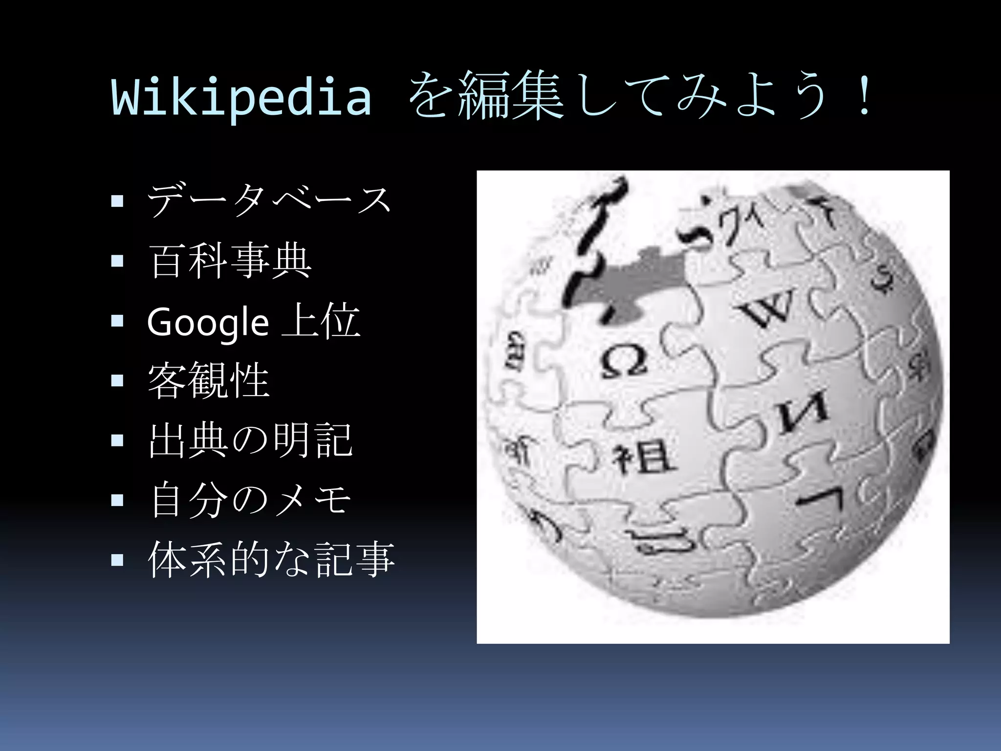 Wikipedia を編集してみよう！
 データベース
 百科事典
 Google 上位
 客観性
 出典の明記
 自分のメモ
 体系的な記事
 