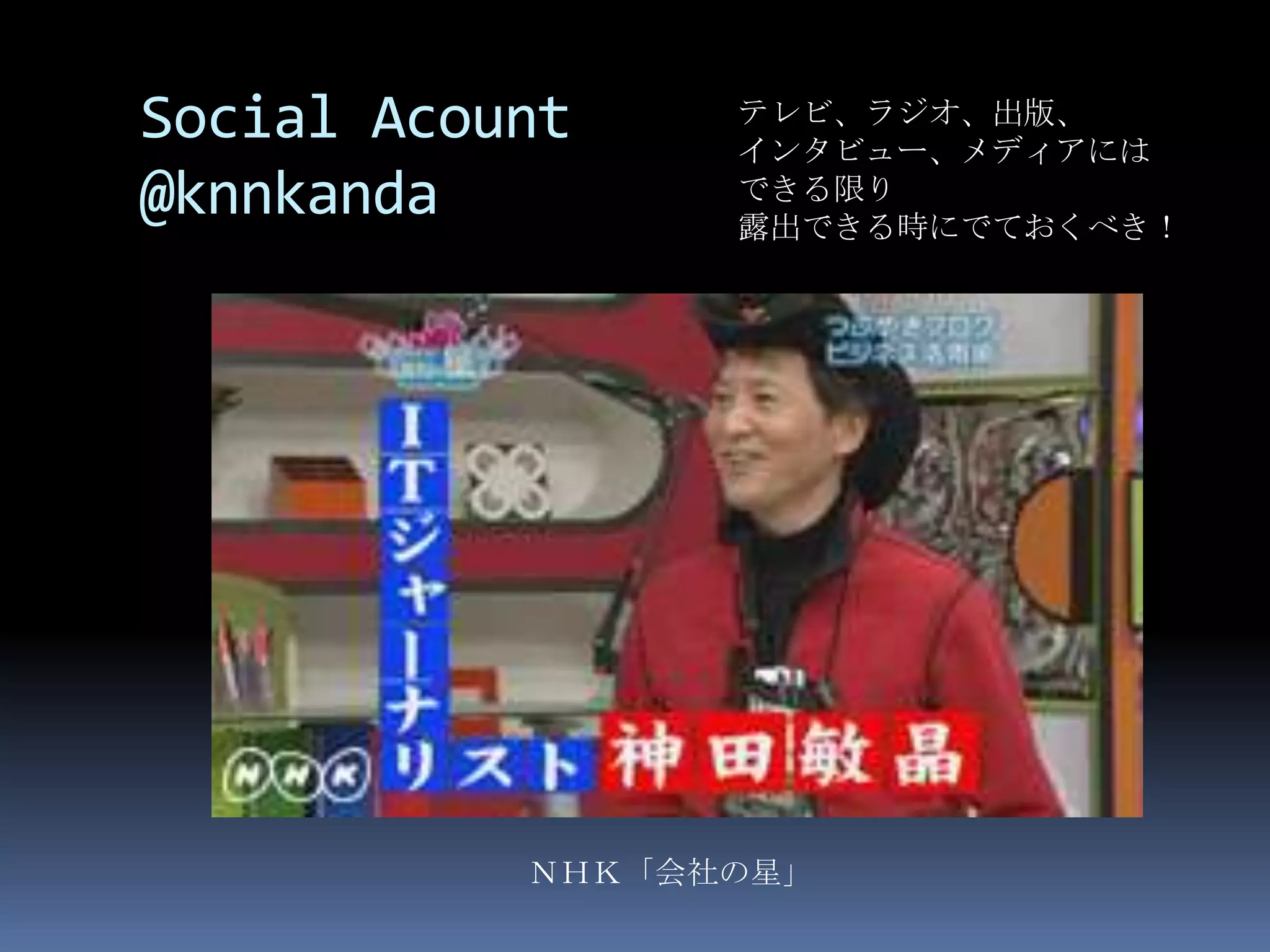 Social Acount    テレビ、ラジオ、出版、
                 インタビュー、メディアには
@knnkanda        できる限り
                 露出できる時にでておくべき！




           ＮＨＫ「会社の星」
 