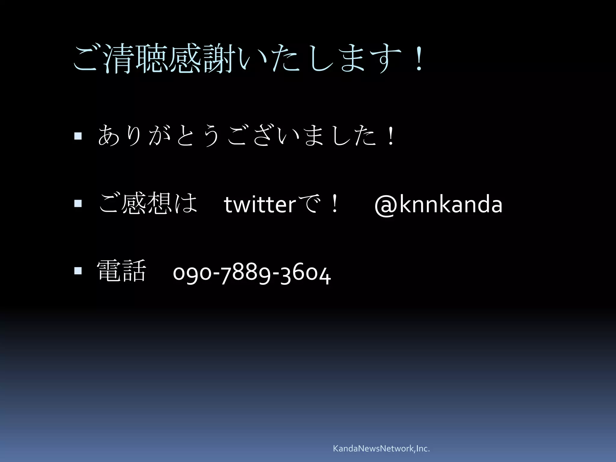 ご清聴感謝いたします！

 ありがとうございました！

 ご感想は     twitterで！ @knnkanda

 電話   090-7889-3604




                       KandaNewsNetwork,Inc.
 