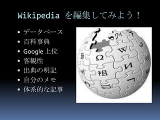 Wikipedia を編集してみよう！
 データベース
 百科事典
 Google 上位
 客観性
 出典の明記
 自分のメモ
 体系的な記事
 